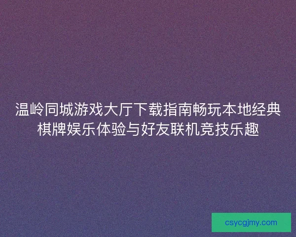 温岭同城游戏大厅下载指南畅玩本地经典棋牌娱乐体验与好友联机竞技乐趣