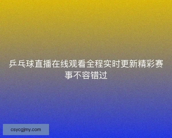 乒乓球直播在线观看全程实时更新精彩赛事不容错过