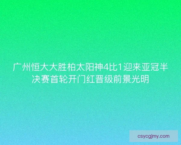广州恒大大胜柏太阳神4比1迎来亚冠半决赛首轮开门红晋级前景光明