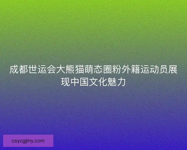 成都世运会大熊猫萌态圈粉外籍运动员展现中国文化魅力