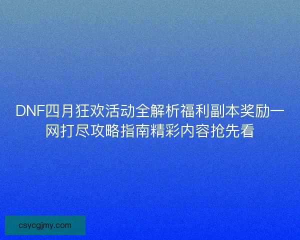 DNF四月狂欢活动全解析福利副本奖励一网打尽攻略指南精彩内容抢先看
