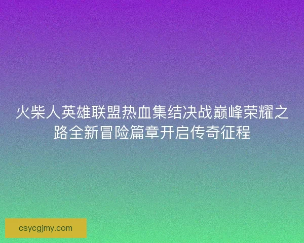 火柴人英雄联盟热血集结决战巅峰荣耀之路全新冒险篇章开启传奇征程