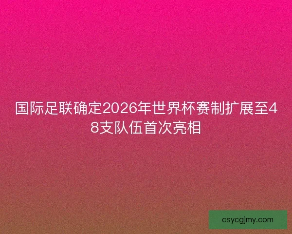 国际足联确定2026年世界杯赛制扩展至48支队伍首次亮相