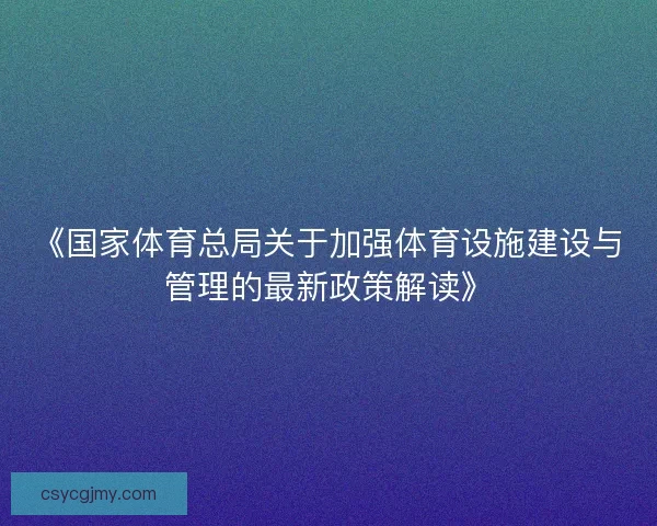《国家体育总局关于加强体育设施建设与管理的最新政策解读》