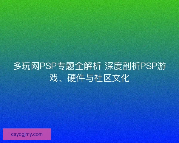 多玩网PSP专题全解析 深度剖析PSP游戏、硬件与社区文化